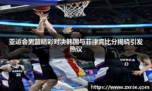 亚运会男篮精彩对决韩国与菲律宾比分揭晓引发热议